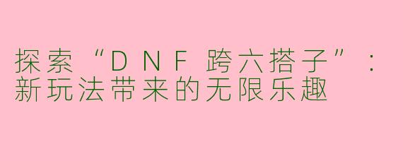 探索“DNF跨六搭子”：新玩法带来的无限乐趣