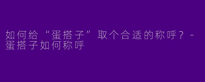 如何给“蛋搭子”取个合适的称呼？-蛋搭子如何称呼