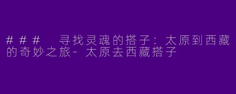 ### 寻找灵魂的搭子：太原到西藏的奇妙之旅-太原去西藏搭子