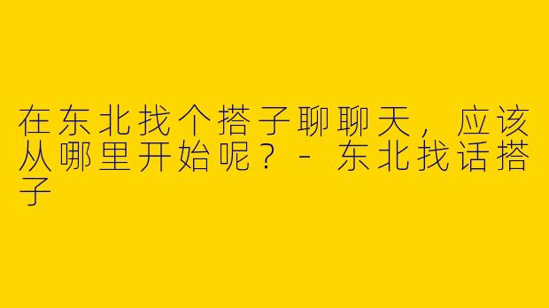 在东北找个搭子聊聊天,应该从哪里开始呢?