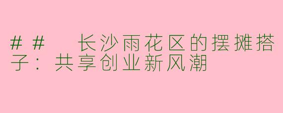 ## 长沙雨花区的摆摊搭子：共享创业新风潮
