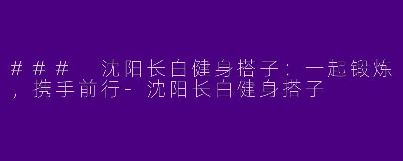 ### 沈阳长白健身搭子：一起锻炼，携手前行-沈阳长白健身搭子