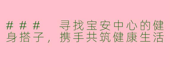 ### 寻找宝安中心的健身搭子，携手共筑健康生活
