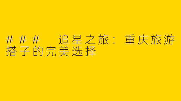 ### 追星之旅：重庆旅游搭子的完美选择