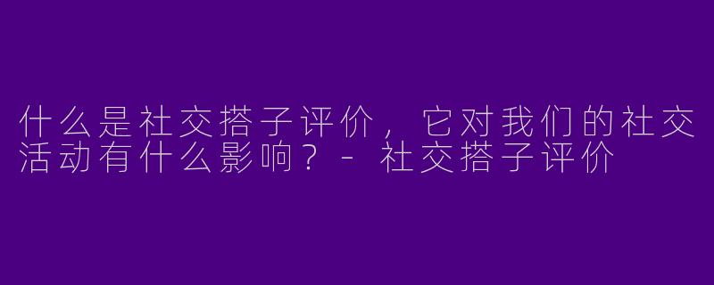 什么是社交搭子评价，它对我们的社交活动有什么影响？