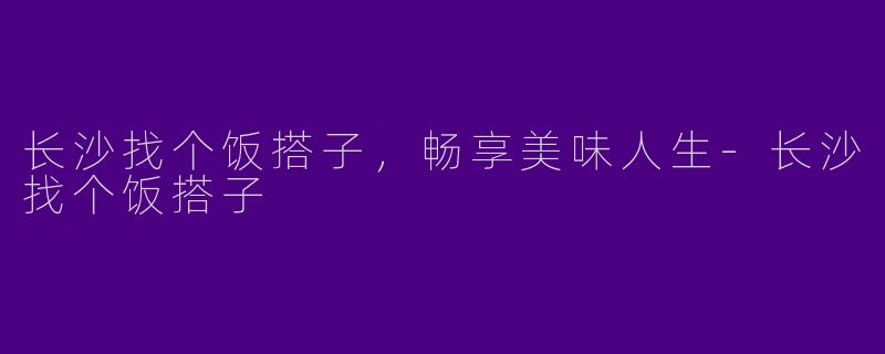 长沙找个饭搭子，畅享美味人生-长沙找个饭搭子