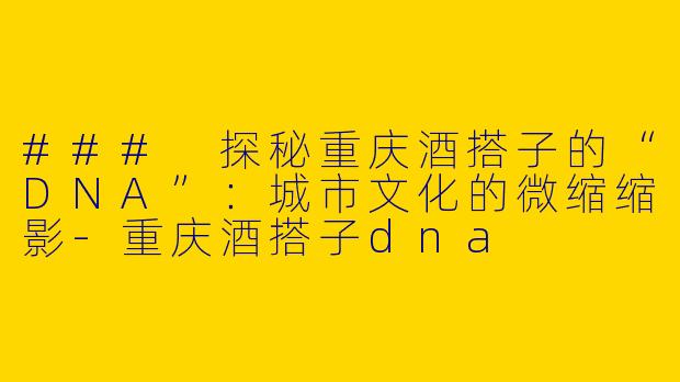 ### 探秘重庆酒搭子的“DNA”：城市文化的微缩缩影-重庆酒搭子dna