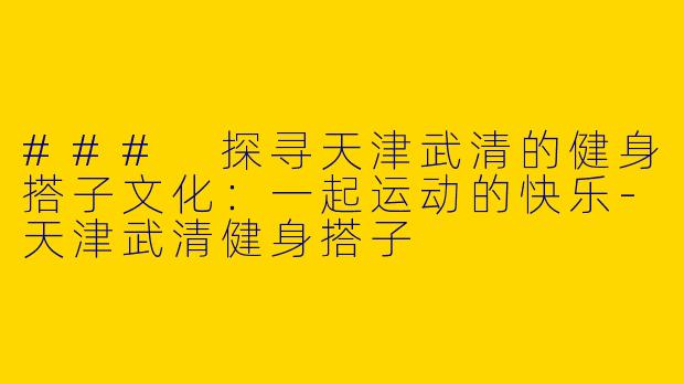### 探寻天津武清的健身搭子文化：一起运动的快乐-天津武清健身搭子