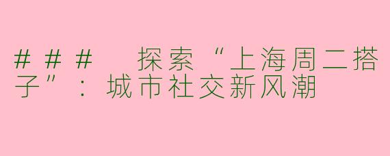 ### 探索“上海周二搭子”：城市社交新风潮