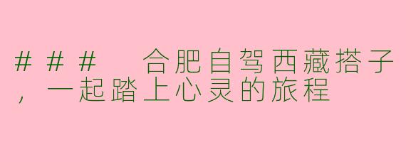### 合肥自驾西藏搭子，一起踏上心灵的旅程