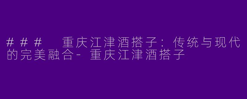 ### 重庆江津酒搭子：传统与现代的完美融合