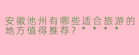 安徽池州有哪些适合旅游的地方值得推荐?****