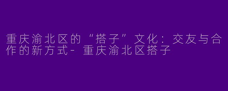 重庆渝北区的“搭子”文化:交友与合作的新方式