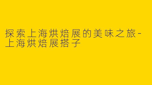 探索上海烘焙展的美味之旅-上海烘焙展搭子