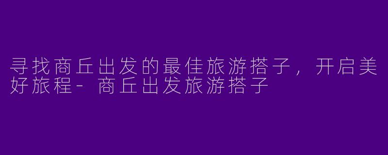 寻找商丘出发的最佳旅游搭子，开启美好旅程-商丘出发旅游搭子