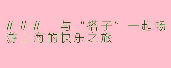 ### 与“搭子”一起畅游上海的快乐之旅