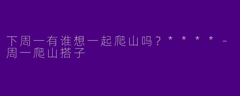 下周一有谁想一起爬山吗？****
