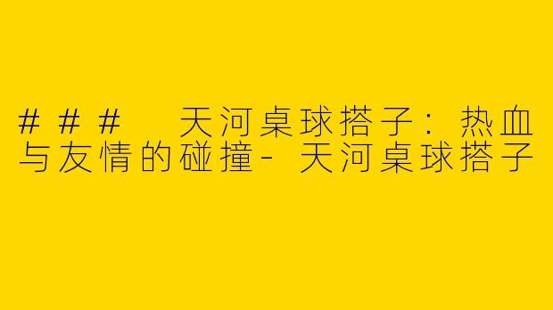 ### 天河桌球搭子：热血与友情的碰撞-天河桌球搭子