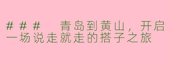### 青岛到黄山,开启一场说走就走的搭子之旅