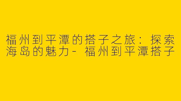 福州到平潭的搭子之旅：探索海岛的魅力