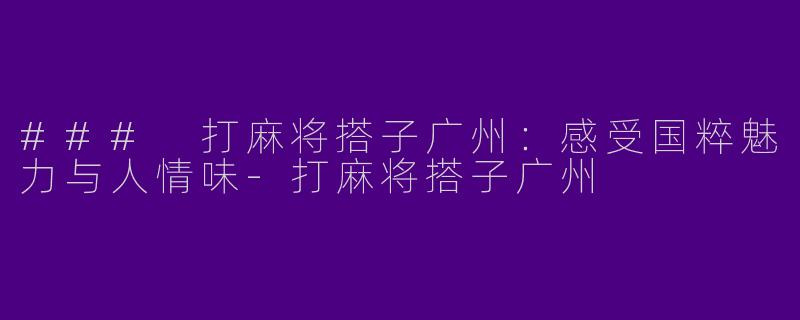 ### 打麻将搭子广州：感受国粹魅力与人情味-打麻将搭子广州