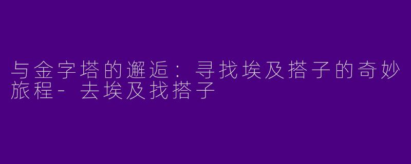 与金字塔的邂逅：寻找埃及搭子的奇妙旅程-去埃及找搭子