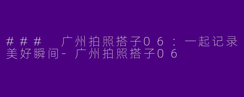 ### 广州拍照搭子06：一起记录美好瞬间-广州拍照搭子06
