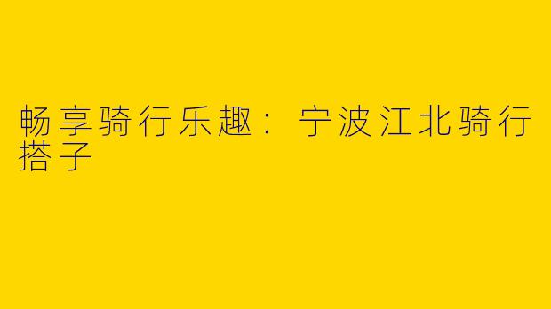 畅享骑行乐趣：宁波江北骑行搭子