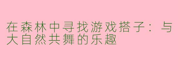 在森林中寻找游戏搭子：与大自然共舞的乐趣