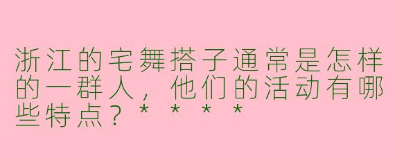 浙江的宅舞搭子通常是怎样的一群人,他们的活动有哪些特点?****