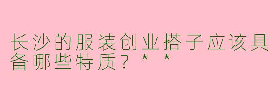 长沙的服装创业搭子应该具备哪些特质?**
