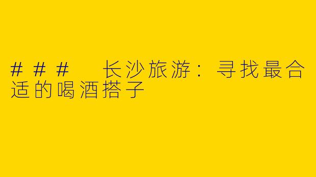 ### 长沙旅游：寻找最合适的喝酒搭子