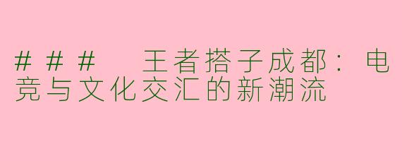 ### 王者搭子成都：电竞与文化交汇的新潮流