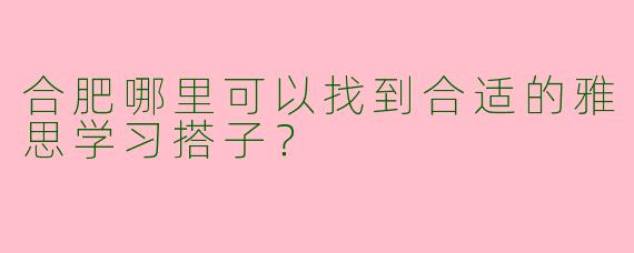 合肥哪里可以找到合适的雅思学习搭子？
