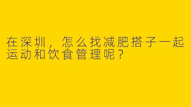 在深圳,怎么找减肥搭子一起运动和饮食管理呢?