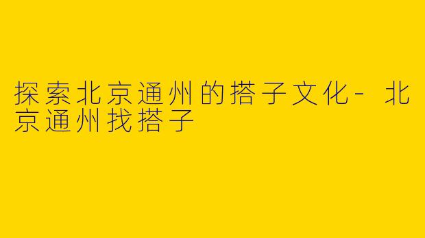探索北京通州的搭子文化-北京通州找搭子