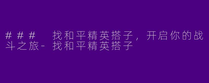 ### 找和平精英搭子，开启你的战斗之旅-找和平精英搭子
