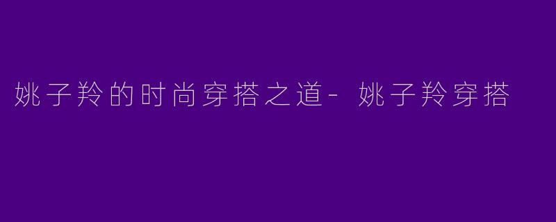 姚子羚的时尚穿搭之道-姚子羚穿搭