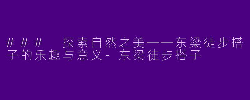 ### 探索自然之美——东梁徒步搭子的乐趣与意义