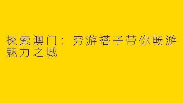 探索澳门：穷游搭子带你畅游魅力之城