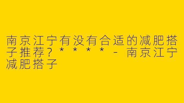 南京江宁有没有合适的减肥搭子推荐？****