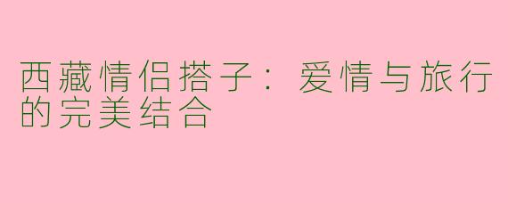 西藏情侣搭子：爱情与旅行的完美结合