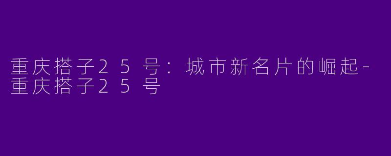 重庆搭子25号：城市新名片的崛起-重庆搭子25号