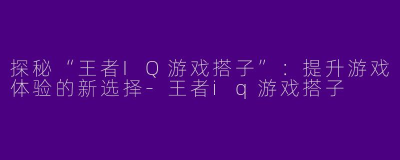 探秘“王者IQ游戏搭子”：提升游戏体验的新选择