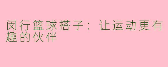 闵行篮球搭子：让运动更有趣的伙伴