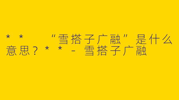** “雪搭子广融”是什么意思？**