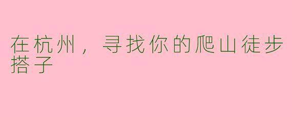 在杭州,寻找你的爬山徒步搭子