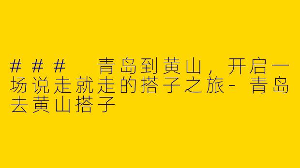 ### 青岛到黄山，开启一场说走就走的搭子之旅-青岛去黄山搭子