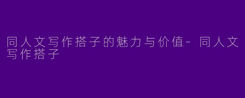 同人文写作搭子的魅力与价值