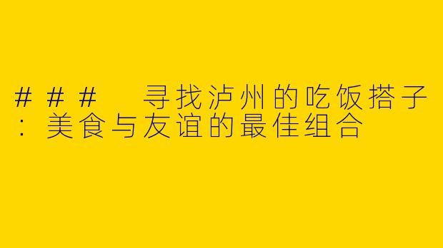### 寻找泸州的吃饭搭子：美食与友谊的最佳组合